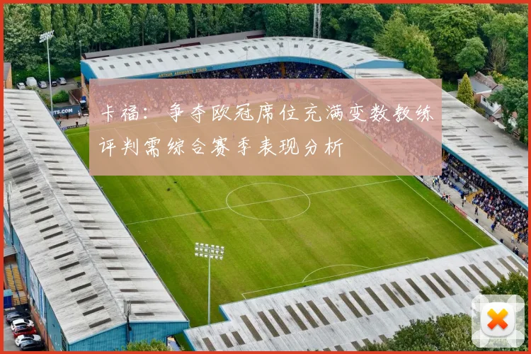 卡福：争夺欧冠席位充满变数教练评判需综合赛季表现分析