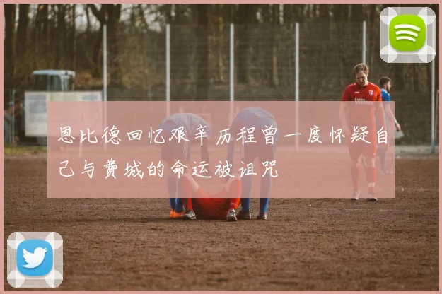 恩比德回忆艰辛历程曾一度怀疑自己与费城的命运被诅咒