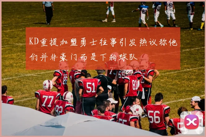 KD重提加盟勇士往事引发热议称他们并非豪门而是下狗球队