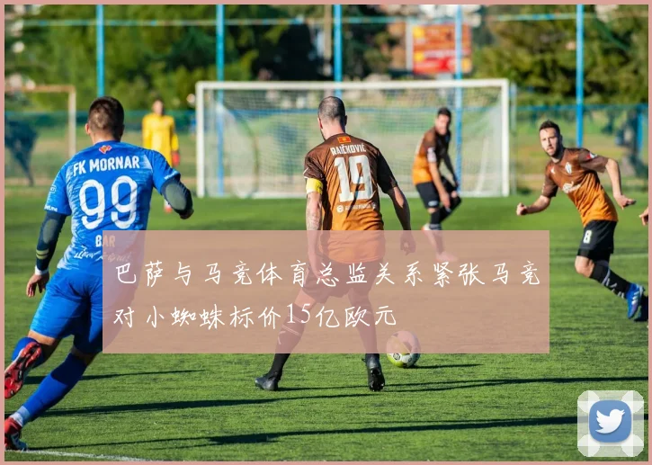 巴萨与马竞体育总监关系紧张马竞对小蜘蛛标价15亿欧元