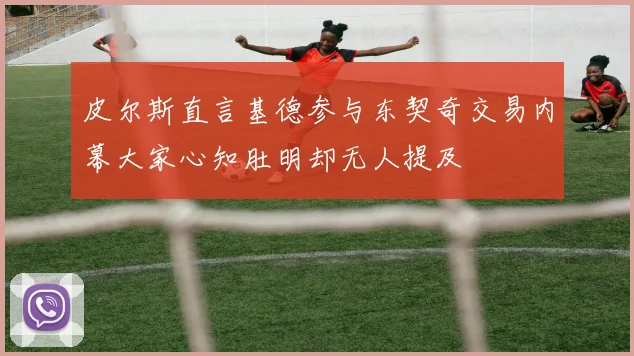 皮尔斯直言基德参与东契奇交易内幕大家心知肚明却无人提及