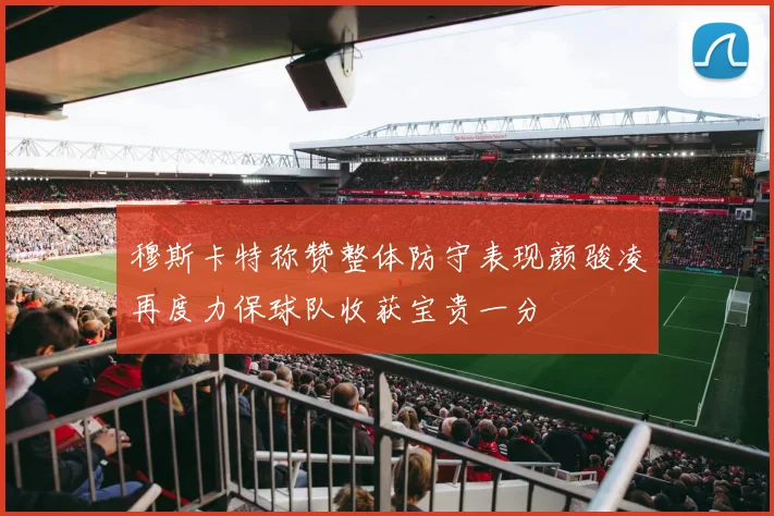 穆斯卡特称赞整体防守表现颜骏凌再度力保球队收获宝贵一分