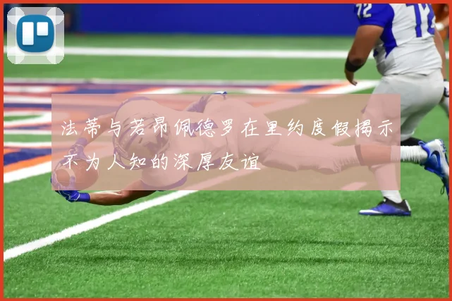 法蒂与若昂佩德罗在里约度假揭示不为人知的深厚友谊
