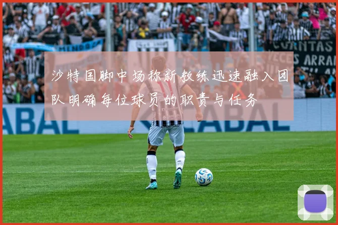 沙特国脚中场称新教练迅速融入团队明确每位球员的职责与任务