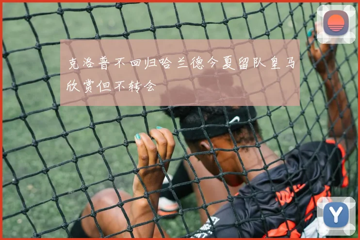 克洛普不回归哈兰德今夏留队皇马欣赏但不转会