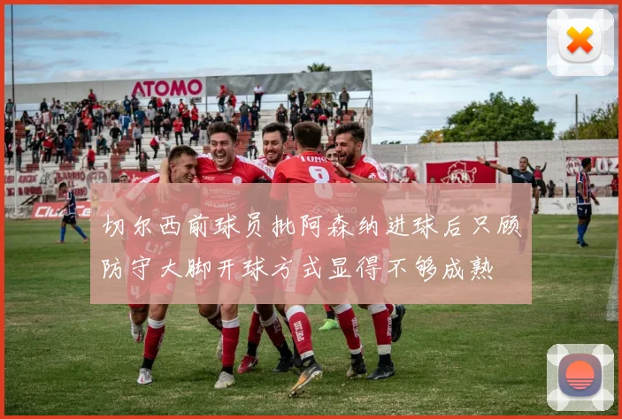 切尔西前球员批阿森纳进球后只顾防守大脚开球方式显得不够成熟
